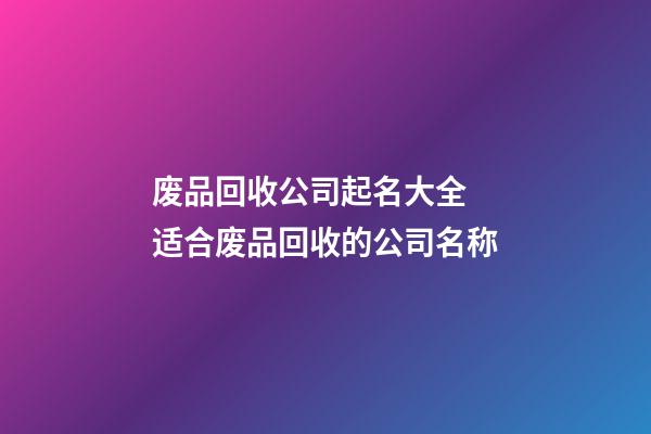 废品回收公司起名大全 适合废品回收的公司名称-第1张-公司起名-玄机派